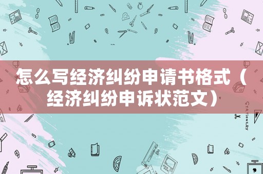 怎么寫經濟糾紛申請書格式（經濟糾紛申訴狀范文）