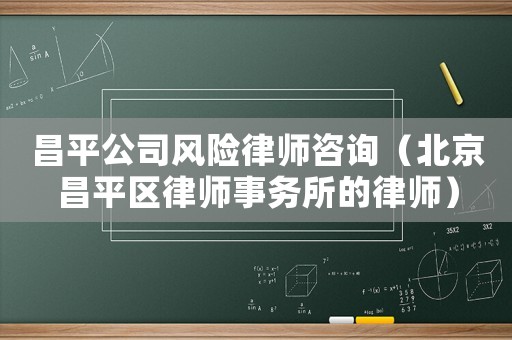 昌平公司風險律師咨詢（北京昌平區(qū)律師事務所的律師）