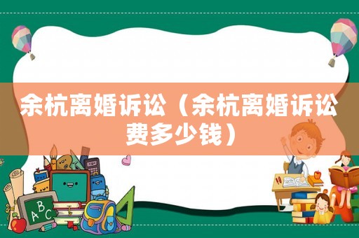 余杭離婚訴訟（余杭離婚訴訟費多少錢）