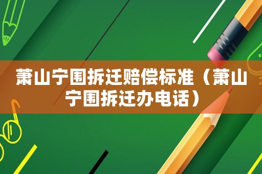 蕭山寧圍拆遷賠償標準（蕭山寧圍拆遷辦電話）