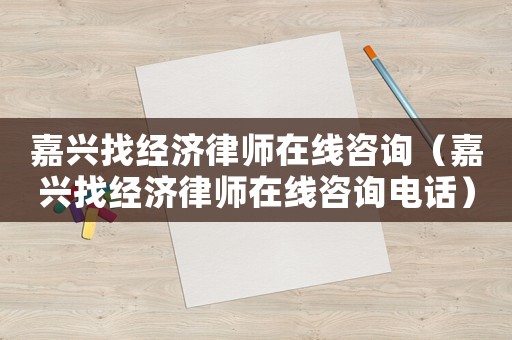 嘉興找經濟律師在線咨詢（嘉興找經濟律師在線咨詢電話）