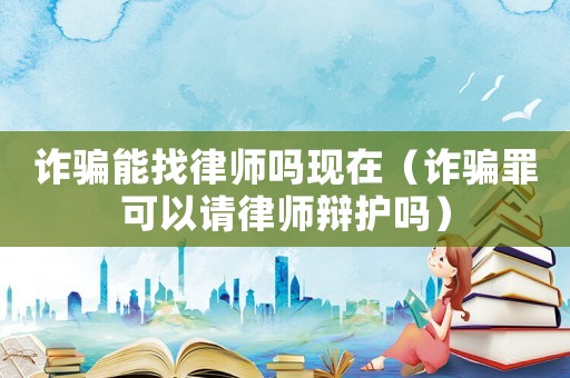詐騙能找律師嗎現在（詐騙罪可以請律師辯護嗎）