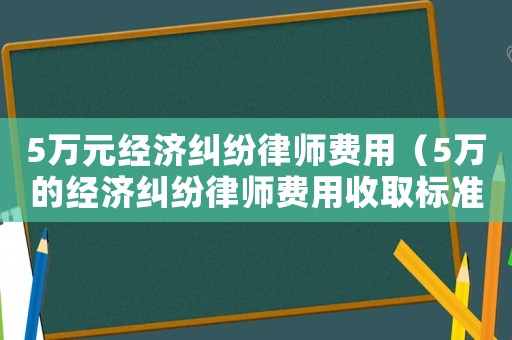 5萬元經(jīng)濟糾紛律師費用（5萬的經(jīng)濟糾紛律師費用收取標準）