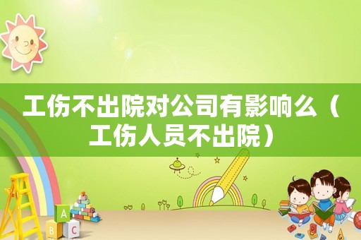 工傷不出院對公司有影響么（工傷人員不出院）