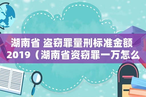 湖南省 盜竊罪量刑標準金額 2019（湖南省資竊罪一萬怎么量刑）