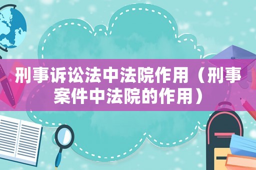 刑事訴訟法中法院作用（刑事案件中法院的作用）
