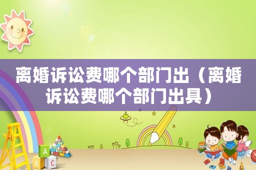 離婚訴訟費哪個部門出（離婚訴訟費哪個部門出具）