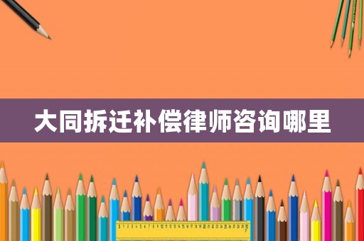 大同拆遷補償律師咨詢哪里