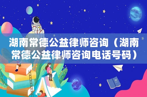 湖南常德公益律師咨詢（湖南常德公益律師咨詢電話號碼）