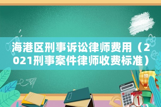 海港區(qū)刑事訴訟律師費(fèi)用（2021刑事案件律師收費(fèi)標(biāo)準(zhǔn)）