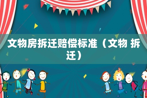 文物房拆遷賠償標準（文物 拆遷）