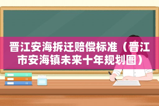晉江安海拆遷賠償標準（晉江市安海鎮(zhèn)未來十年規(guī)劃圖）