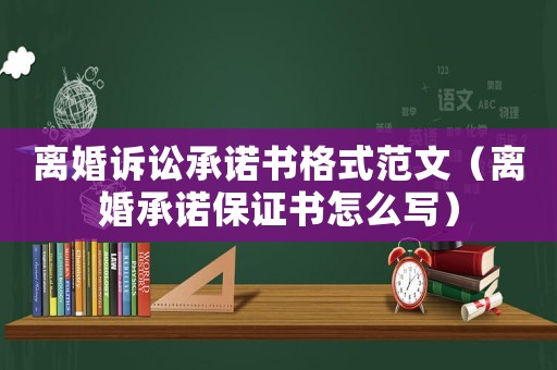 離婚訴訟承諾書格式范文（離婚承諾保證書怎么寫）