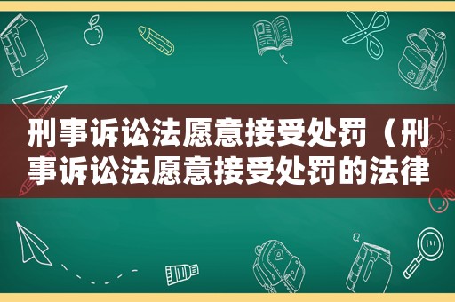 刑事訴訟法愿意接受處罰（刑事訴訟法愿意接受處罰的法律效果是）