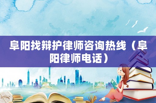 阜陽找辯護律師咨詢熱線（阜陽律師電話）