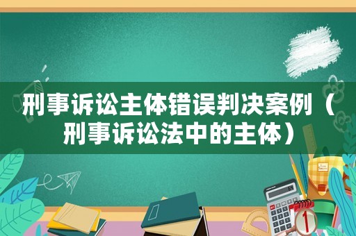 刑事訴訟主體錯誤判決案例（刑事訴訟法中的主體）