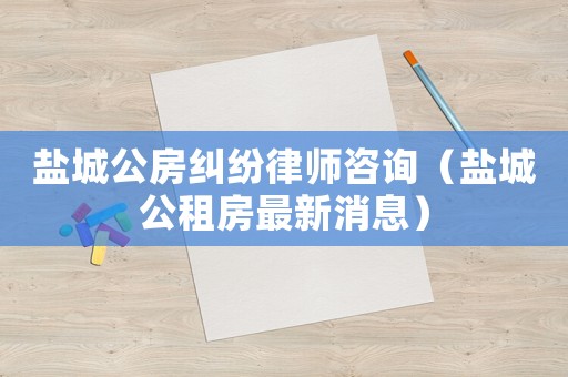 鹽城公房糾紛律師咨詢（鹽城公租房最新消息）