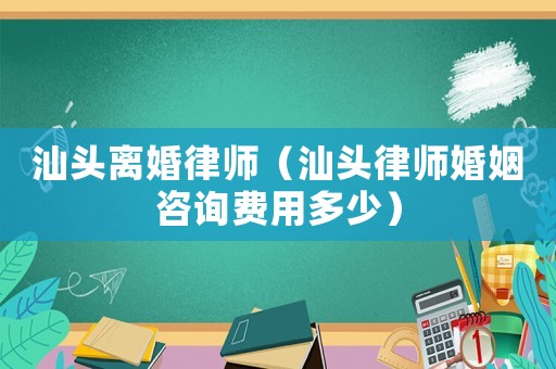 汕頭離婚律師（汕頭律師婚姻咨詢費用多少）