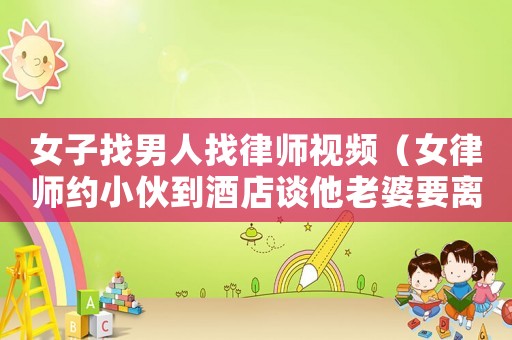 女子找男人找律師視頻（女律師約小伙到酒店談他老婆要離婚的事什么電視劇）