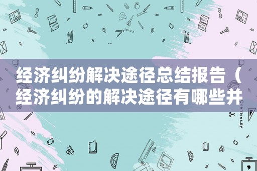 經(jīng)濟(jì)糾紛解決途徑總結(jié)報(bào)告（經(jīng)濟(jì)糾紛的解決途徑有哪些并解釋概念）