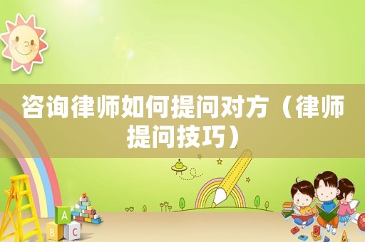 咨詢律師如何提問對方（律師提問技巧）