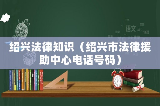 紹興法律知識（紹興市法律援助中心電話號碼）
