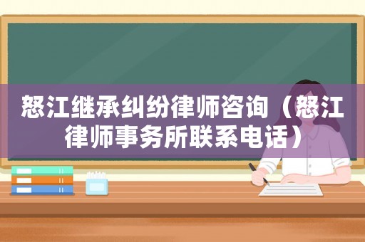 怒江繼承糾紛律師咨詢（怒江律師事務所聯系電話）
