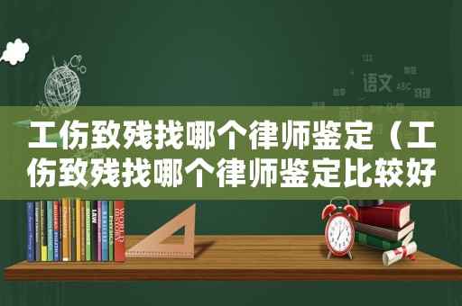 工傷致殘找哪個律師鑒定（工傷致殘找哪個律師鑒定比較好）