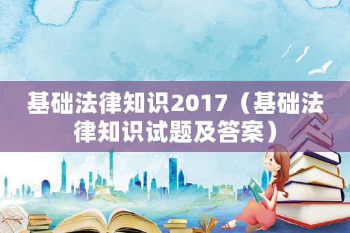 基礎法律知識2017（基礎法律知識試題及答案）