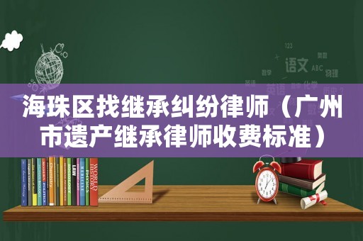 海珠區找繼承糾紛律師（廣州市遺產繼承律師收費標準）