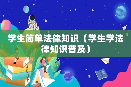 學(xué)生簡單法律知識(shí)（學(xué)生學(xué)法律知識(shí)普及）