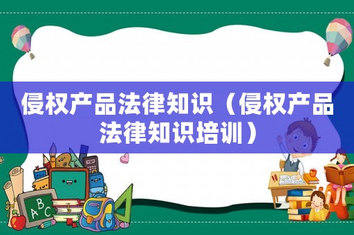 侵權產品法律知識（侵權產品法律知識培訓）
