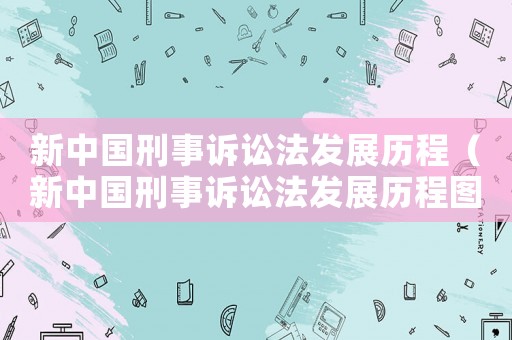 新中國(guó)刑事訴訟法發(fā)展歷程（新中國(guó)刑事訴訟法發(fā)展歷程圖片）