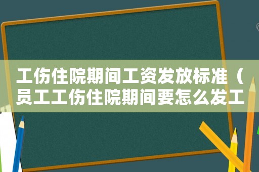 工傷住院期間工資發放標準（員工工傷住院期間要怎么發工資）