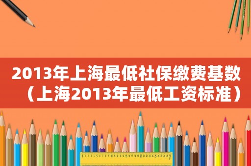 2013年上海最低社保繳費基數(shù)（上海2013年最低工資標(biāo)準(zhǔn)）