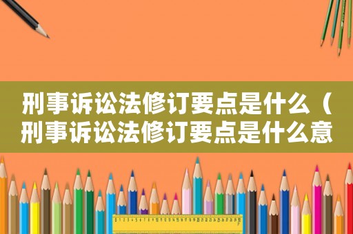 刑事訴訟法修訂要點是什么（刑事訴訟法修訂要點是什么意思）