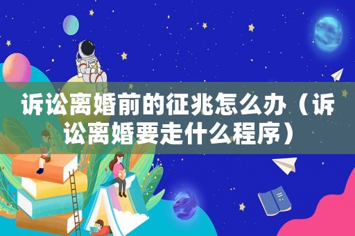 訴訟離婚前的征兆怎么辦（訴訟離婚要走什么程序）