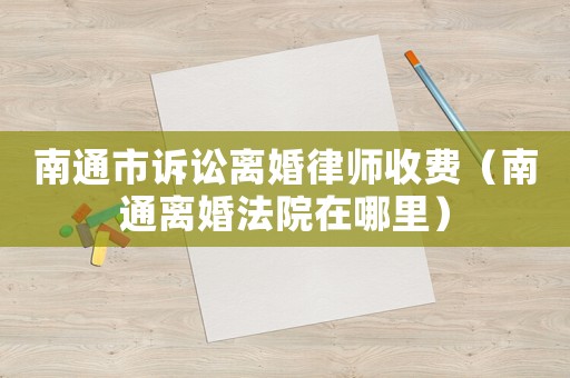 南通市訴訟離婚律師收費（南通離婚法院在哪里）