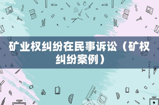 礦業(yè)權(quán)糾紛在民事訴訟（礦權(quán)糾紛案例）