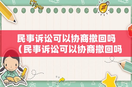 民事訴訟可以協商撤回嗎（民事訴訟可以協商撤回嗎法律）