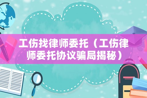 工傷找律師委托（工傷律師委托協議騙局揭秘）