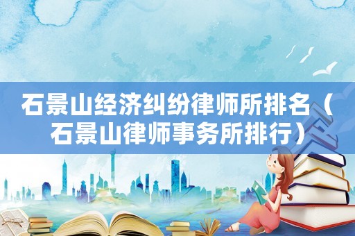 石景山經(jīng)濟糾紛律師所排名（石景山律師事務(wù)所排行）