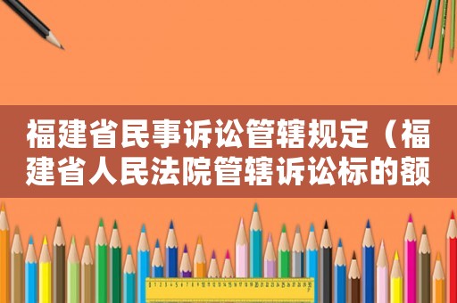 福建省民事訴訟管轄規定（福建省人民法院管轄訴訟標的額）