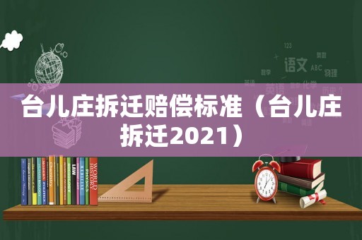 臺兒莊拆遷賠償標準（臺兒莊拆遷2021）