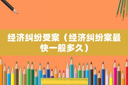 經濟糾紛受案（經濟糾紛案最快一般多久）