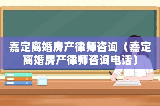 嘉定離婚房產律師咨詢（嘉定離婚房產律師咨詢電話）