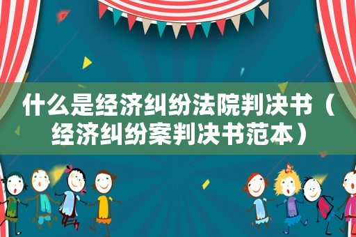 什么是經(jīng)濟(jì)糾紛法院判決書（經(jīng)濟(jì)糾紛案判決書范本）
