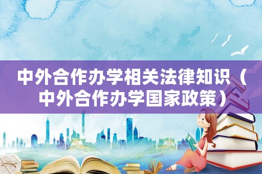 中外合作辦學相關法律知識（中外合作辦學國家政策）