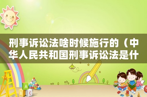 刑事訴訟法啥時候施行的（中華人民共和國刑事訴訟法是什么時候頒布的）
