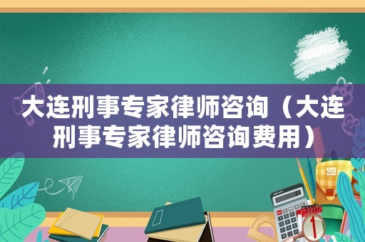 大連刑事專家律師咨詢（大連刑事專家律師咨詢費用）